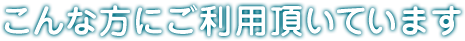 こんな方にご利用頂いています