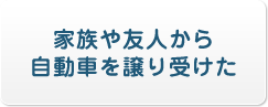 家族や友人から自動車を譲り受けた