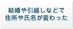 結婚や引越しなどで住所や氏名が変わった